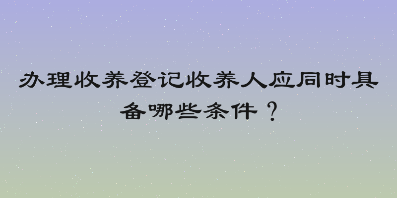 办理收养登记收养人应同时具备哪些条件？