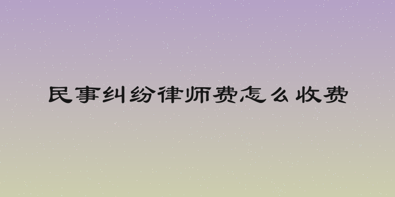 民事纠纷律师费怎么收费