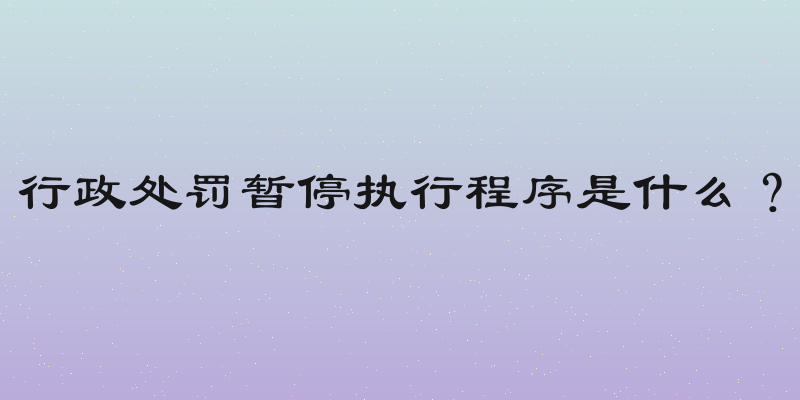 行政处罚暂停执行程序是什么？