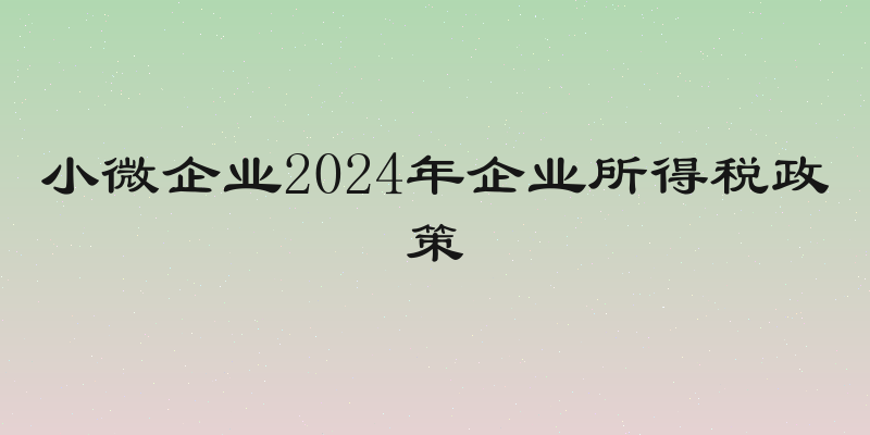小微企业2024年企业所得税政策
