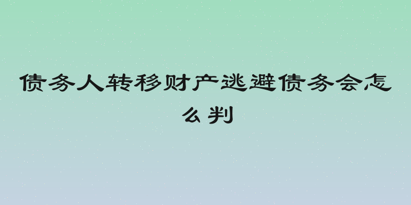 债务人转移财产逃避债务会怎么判