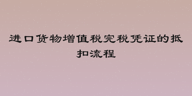 进口货物增值税完税凭证的抵扣流程