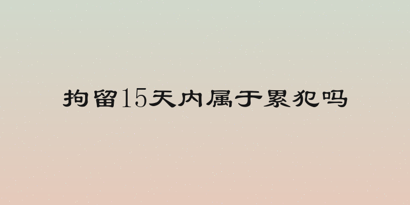 拘留15天内属于累犯吗