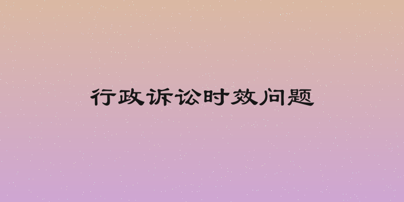 行政诉讼时效问题