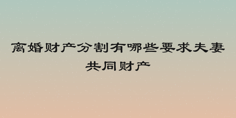 离婚财产分割有哪些要求夫妻共同财产