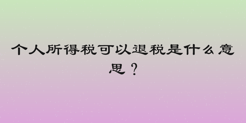个人所得税可以退税是什么意思？