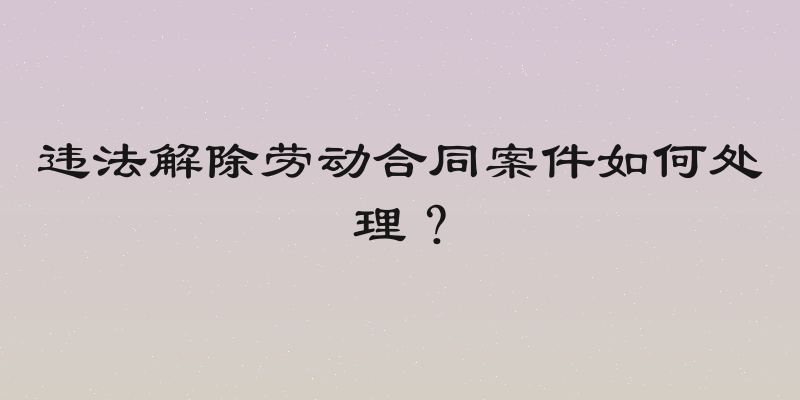 违法解除劳动合同案件如何处理？