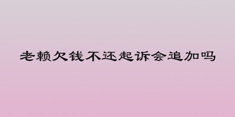 老赖欠钱不还起诉会追加吗