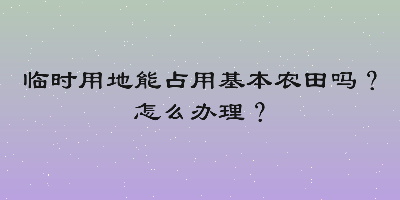 临时用地能占用基本农田吗？怎么办理？