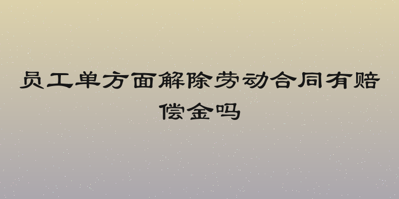 员工单方面解除劳动合同有赔偿金吗