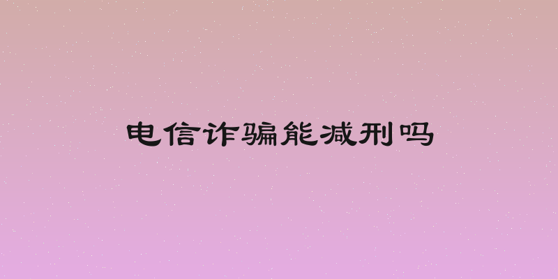 电信诈骗能减刑吗