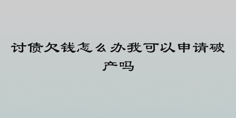 讨债欠钱怎么办我可以申请破产吗