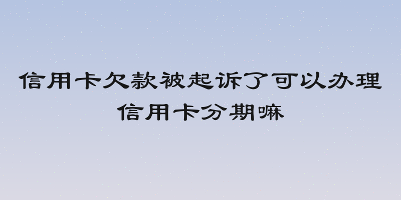 信用卡欠款被起诉了可以办理信用卡分期嘛