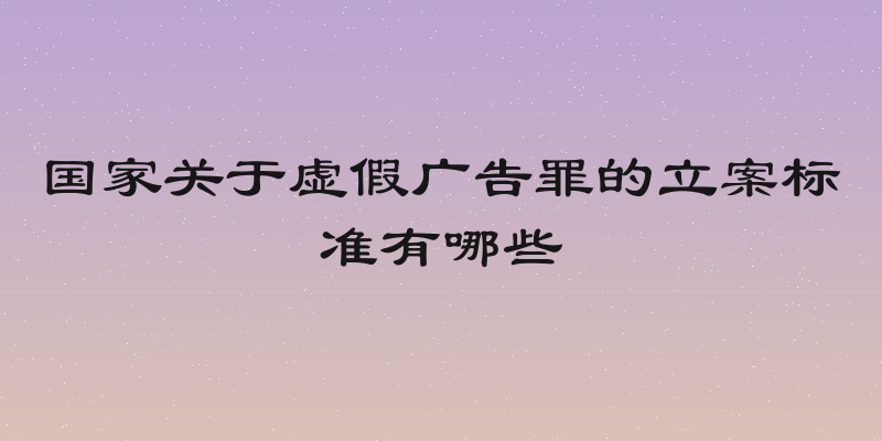 国家关于虚假广告罪的立案标准有哪些