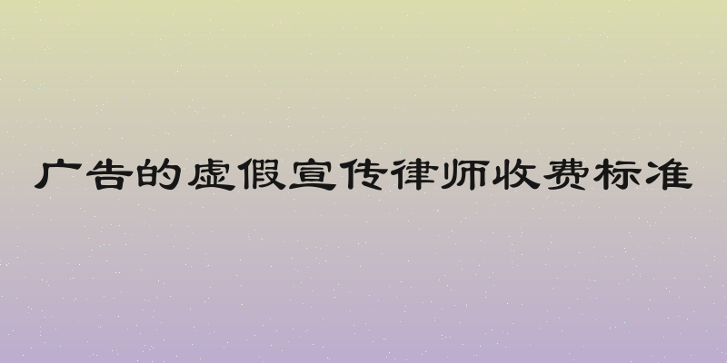 广告的虚假宣传律师收费标准