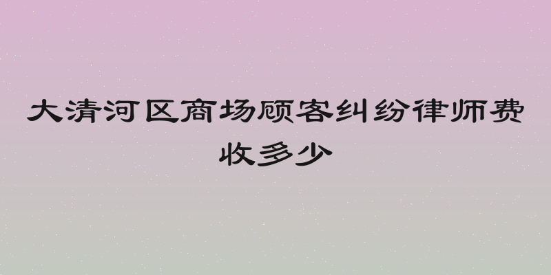 大清河区商场顾客纠纷律师费收多少