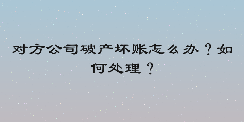 对方公司破产坏账怎么办？如何处理？