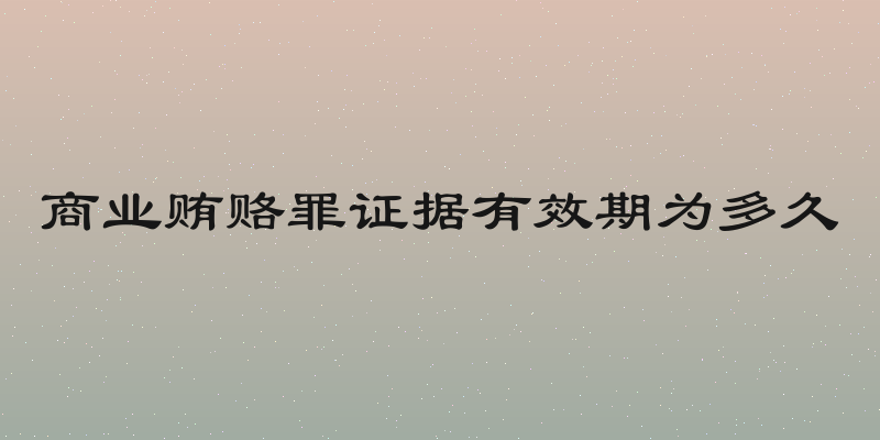 商业贿赂罪证据有效期为多久