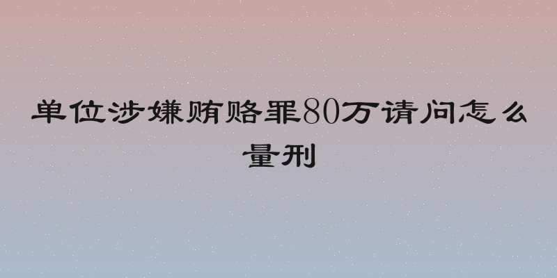 单位涉嫌贿赂罪80万请问怎么量刑