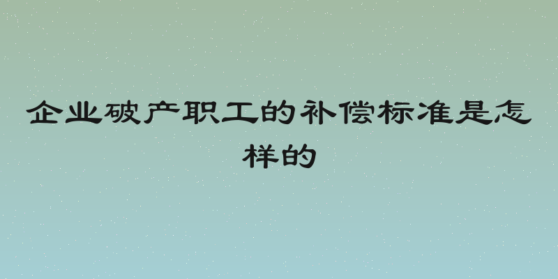 企业破产职工的补偿标准是怎样的