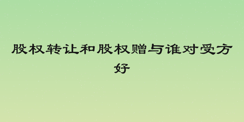 股权转让和股权赠与谁对受方好