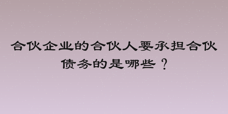 合伙企业的合伙人要承担合伙债务的是哪些？
