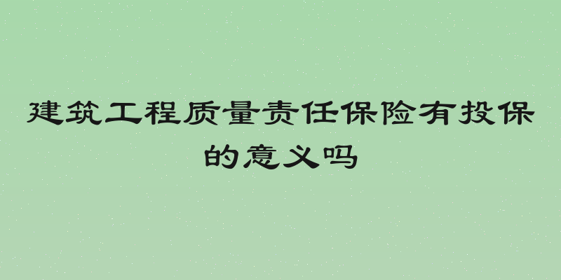 建筑工程质量责任保险有投保的意义吗