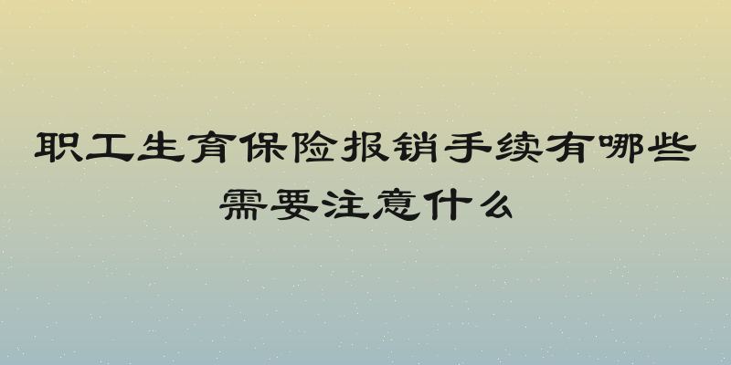 职工生育保险报销手续有哪些需要注意什么