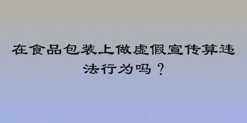 在食品包装上做虚假宣传算违法行为吗？