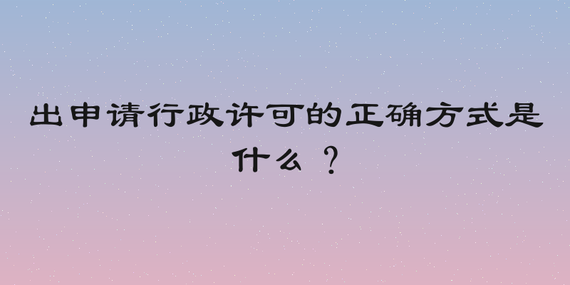 出申请行政许可的正确方式是什么？