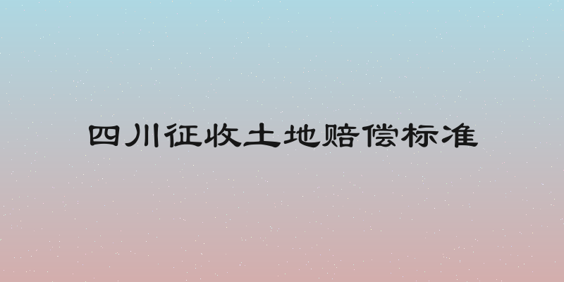 四川征收土地赔偿标准