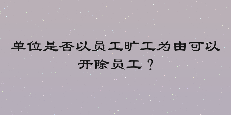 单位是否以员工旷工为由可以开除员工？