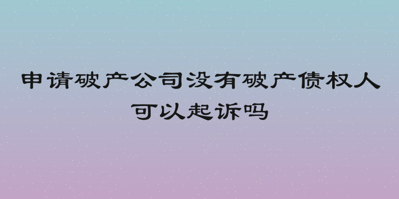 申请破产公司没有破产债权人可以起诉吗