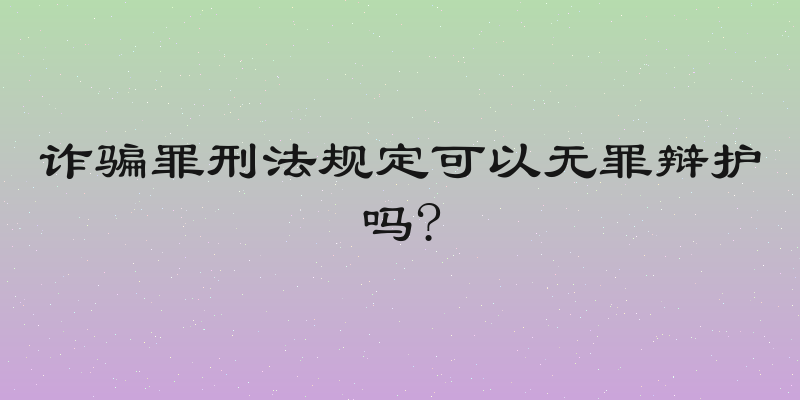 诈骗罪刑法规定可以无罪辩护吗?
