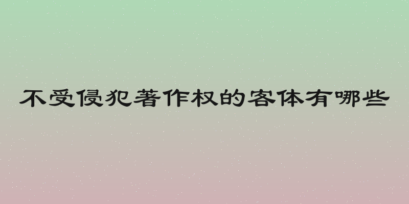 不受侵犯著作权的客体有哪些