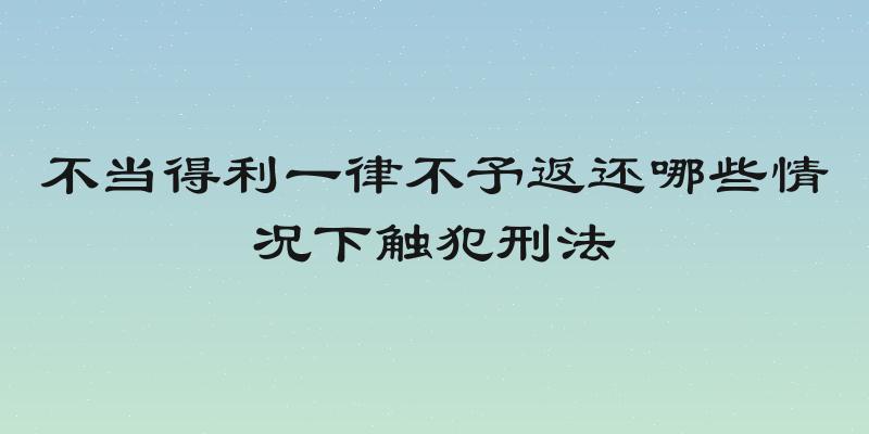 不当得利一律不予返还哪些情况下触犯刑法