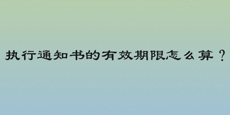 执行通知书的有效期限怎么算？