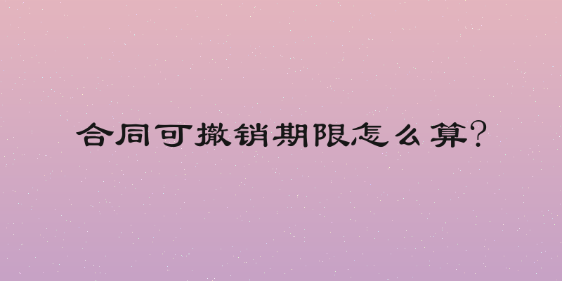 合同可撤销期限怎么算?