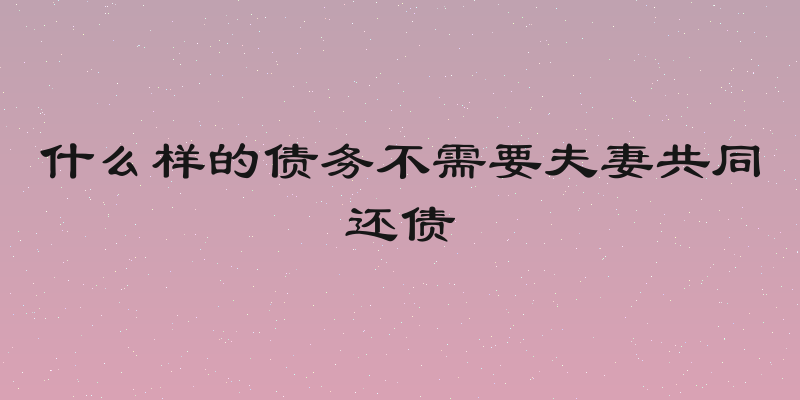 什么样的债务不需要夫妻共同还债