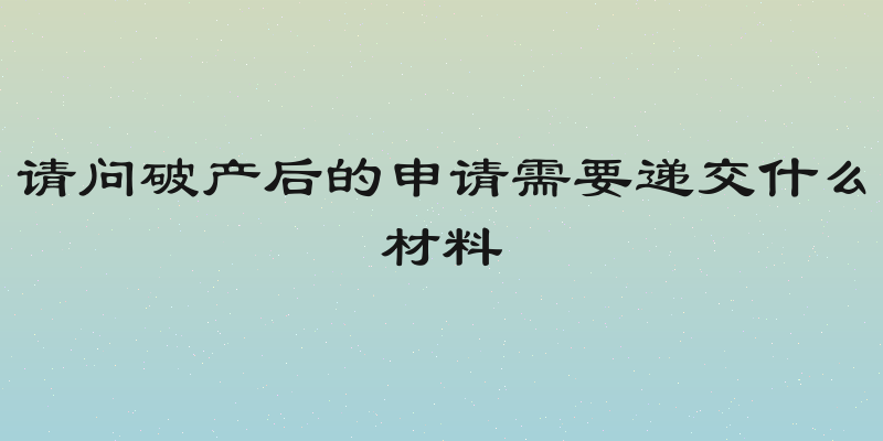 请问破产后的申请需要递交什么材料