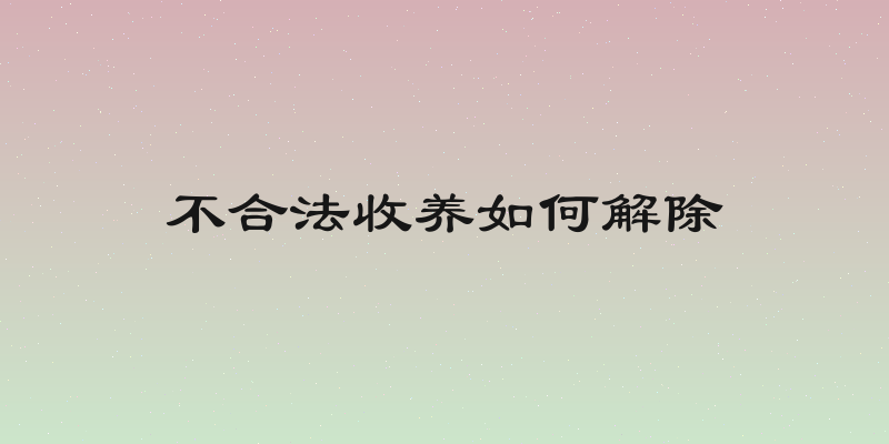 不合法收养如何解除