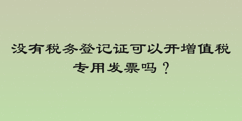 没有税务登记证可以开增值税专用发票吗？