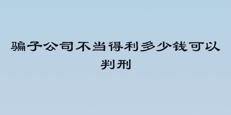 骗子公司不当得利多少钱可以判刑