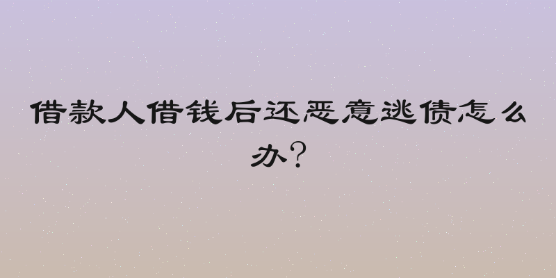 借款人借钱后还恶意逃债怎么办?