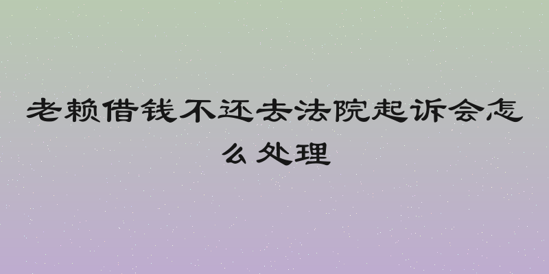 老赖借钱不还去法院起诉会怎么处理