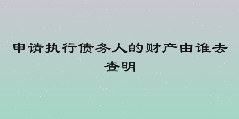 申请执行债务人的财产由谁去查明
