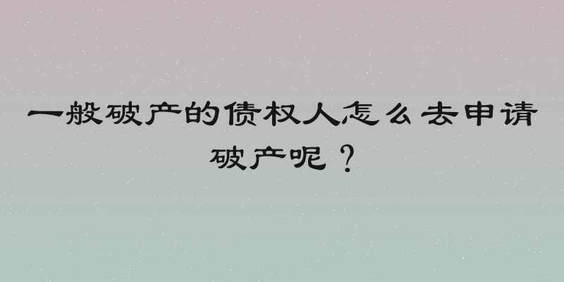 一般破产的债权人怎么去申请破产呢？
