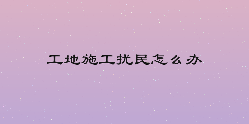 工地施工扰民怎么办