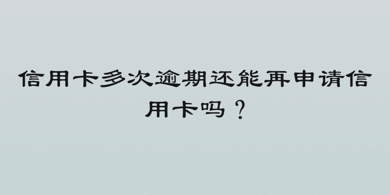 信用卡多次逾期还能再申请信用卡吗？