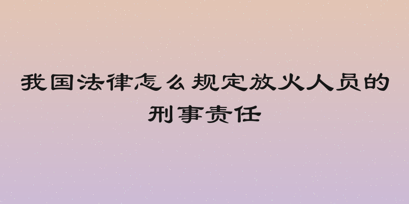 我国法律怎么规定放火人员的刑事责任